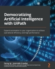 Democratizing Artificial Intelligence with UiPath: Expand automation in your organization to achieve operational efficiency and high performance Cover Image