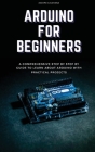 Arduino for Beginners: A Comprehensive Step By Step By Guide To Learn About Arduino With Practical Projects Cover Image