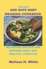 The Easy and Safe Baby Weaning Cookbook: Nutrition Recipes for Growing Baby and Healthy Lifestyle By Melissa H. White Cover Image