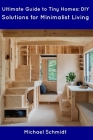 Ultimate Guide to Tiny Homes: DIY Solutions for Minimalist Living By Michael Schmidt Cover Image