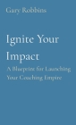 Ignite Your Impact: A Blueprint for Launching Your Coaching Empire By Gary Robbins Cover Image