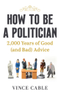 How to be a Politician: 2000 Years of Good (and Bad) Advice By Vince Cable Cover Image