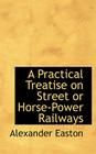A Practical Treatise on Street or Horse-Power Railways By Alexander Easton Cover Image