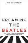 Dreaming the Beatles: The Love Story of One Band and the Whole World By Rob Sheffield Cover Image