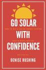 Go Solar with Confidence: How to Buy a Solar Energy System That Is Right for You By Denise Rushing Cover Image