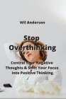 Stop Overthinking: Control Your Negative Thoughts & Shift Your Focus into Positive Thinking By Wil Anderson Cover Image