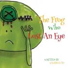 The Frog Who Lost An Eye: This is a story about a frog and his unfortunate encounters. By Camilla To Cover Image