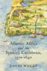 Atlantic Africa and the Spanish Caribbean, 1570-1640 (Published by the Omohundro Institute of Early American Histo) By David Wheat Cover Image