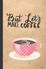 But Let's Make Coffee: Caffeine - But First Coffee - Nurses - Cup of Joe - I love Coffee - Gift Under 10 - Cold Drip - Cafe Work Space - Bari By Purkkey Joe Press Cover Image