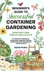 Beginner's Guide to Successful Container Gardening: Grow Your Own Food in Small Places! 25] Proven DIY Methods for Composting, Companion Planting, See By Sophie McKay Cover Image