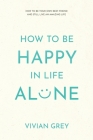 How to Be Happy in Life Alone: How to Be Your Own Best Friend and Still Live an Amazing Life By Vivian Grey Cover Image