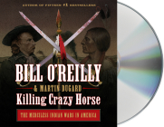 Killing Crazy Horse: The Merciless Indian Wars in America (Bill O'Reilly's Killing Series) By Bill O'Reilly, Martin Dugard, Bill O'Reilly (Read by), Robert Petkoff (Read by) Cover Image