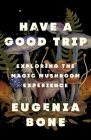 Have a Good Trip: Exploring the Magic Mushroom Experience By Eugenia Bone Cover Image