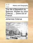 The Life of Benedict de Spinosa. Written by John Colerus, ... Done Out of French. By Johannes Colerus Cover Image
