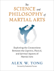 The Science and Philosophy of Martial Arts: Exploring the Connections Between the Cognitive, Physical, and Spiritual Aspects  of Martial Arts By Alex W. Tong, Frederick Turner (Foreword by) Cover Image