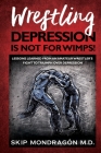 Wrestling Depression Is Not for Wimps: Lessons Learned from an Amateur Wrestler's Fight to Triumph Over Depression Cover Image