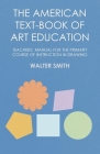 The American Text-Book of Art Education - Teachers' Manual for the Primary Course of Instruction in Drawing By Walter Smith Cover Image