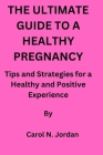 The Ultimate Guide to a Healthy Pregnancy: Tips and Strategies for a Healthy and Positive Experience By Carol N. Jordan Cover Image