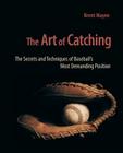 The Art of Catching: The Secrets and Techniques of Baseball's Most Demanding Position By Brent Mayne Cover Image