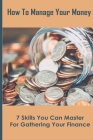 How To Manage Your Money: 7 Skills You Can Master For Gathering Your Finance: Financial Management Principles And Applications Cover Image