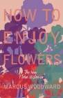 How to Enjoy Flowers - The New Flora Historica By Marcus Woodward Cover Image