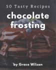 50 Tasty Chocolate Frosting Recipes: The Highest Rated Chocolate Frosting Cookbook You Should Read By Grace Wilson Cover Image