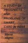 A Study of Prospects and Problems of Smart Card in India By Somak Maitra Cover Image