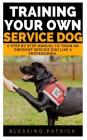 Training your Own Service Dog: A Step by Step Manual to Train an obedient Service Dog like a Professional By Blessing Patrick Cover Image