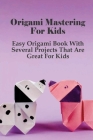Origami Mastering For Kids: Easy Origami Book With Several Projects That Are Great For Kids: Simple Origami For Kids Ideas By Chandra Krom Cover Image