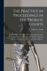 The Practice in Proceedings in the Probate Courts: Including the Probate of Wills; Appointment of Administrators, Guardians, and Trustees; Allowances; Cover Image