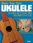 Make Your Own Ukulele: The Essential Guide to Building, Tuning, and Learning to Play the Uke Cover Image