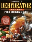 Complete Dehydrator Cookbook for Beginners: Tasty, Nutritious and Quick Recipes to Dehydrate and Preserve Food Easily at Home By Christopher Green Cover Image