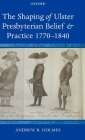 The Shaping of Ulster Presbyterian Belief and Practice, 1770-1840 By Andrew R. Holmes Cover Image
