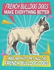 French Bulldog Dogs Make Everything Better I Was Born To Pet All The French Bulldog Dogs: Composition Notebook for Dog and Puppy Lovers By Critter Lovers Creations Cover Image