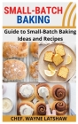 Small-Batch Baking: Guide to Small-Batch Baking Ideas and Recipes By Chef Wayne Latshaw Cover Image