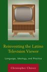 Reinventing the Latino Television Viewer: Language, Ideology, and Practice By Christopher Chávez Cover Image