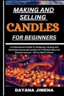 Making and Selling Candles for Beginners: A Comprehensive Guide To Designing, Creating, And Marketing Homemade Candles For Profitable Sales And Busine Cover Image