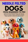 Needle Felted Dogs from Beginners to Pro: Expert DIY Guide to Needle Felting. Learn Step-by-Step with Tutorials, Projects, and Tips for Creating Uniqu Cover Image