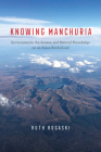 Knowing Manchuria: Environments, the Senses, and Natural Knowledge on an Asian Borderland By Ruth Rogaski Cover Image