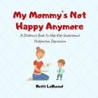 My Mommy's Not Happy Anymore: A Children's Book To Help Kids Understand Postpartum Depression By Britt LeBoeuf Cover Image