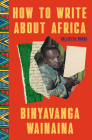 How to Write About Africa: Essays By Binyavanga Wainaina Cover Image