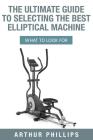 The Ultimate Guide To Selecting The Best Elliptical Machine: What To Look For By Arthur Phillips Cover Image