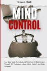 Mind Control: Your Easy Guide To Understand The World Of Mind Control, Through All Techniques About Mind Control And Body Language By Steven Clark Cover Image