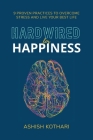 Hardwired for Happiness: 9 Proven Practices to Overcome Stress and Live Your Best Life By Ashish Kothari Cover Image