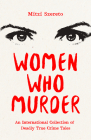 Women Who Murder: An International Collection of Deadly True Crime Tales Cover Image