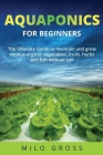 Aquaponics for beginners: : The Ultimate guide to maintain and grow various organic vegetables, fruits, herbs and fish without soil By Milo Gross Cover Image