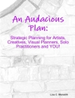 An Audacious Plan Workbook: Strategic Planning for Artists, Creatives, Visual Planners, Solo Practitioners and YOU! By Lisa C. Meredith Cover Image