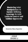Mastering Joint Manipulation in Karate: Utilizing Leverage in Joint Locks to Control and Subdue Opponents: Kansetsu Waza Expertise Cover Image