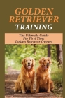 Golden Retriever Training: The Ultimate Guide For First Time Golden Retriever Owners: Golden Retriever Puppy Training Tips & Breed Cover Image