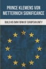 Prince Klemens Von Metternich Significance: Build His Own Form Of European Unity: Facts Of Metternich The First European Cover Image